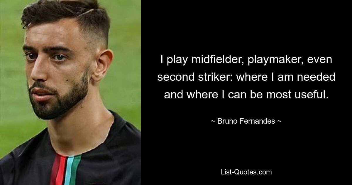 I play midfielder, playmaker, even second striker: where I am needed and where I can be most useful. — © Bruno Fernandes