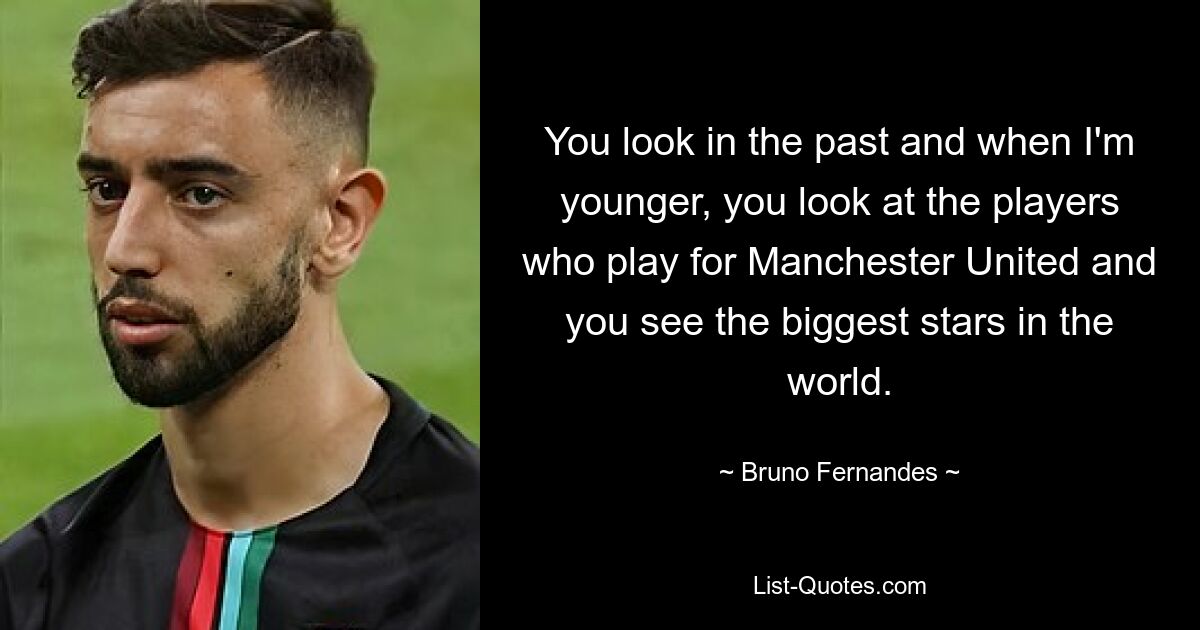 You look in the past and when I'm younger, you look at the players who play for Manchester United and you see the biggest stars in the world. — © Bruno Fernandes