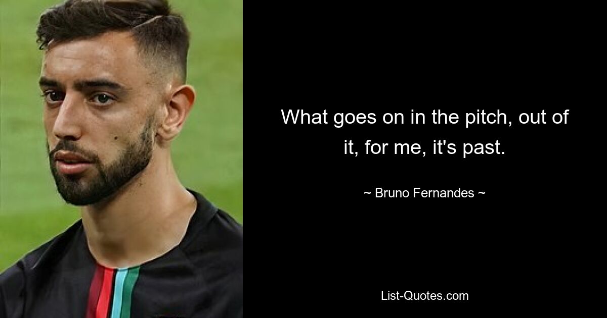 What goes on in the pitch, out of it, for me, it's past. — © Bruno Fernandes