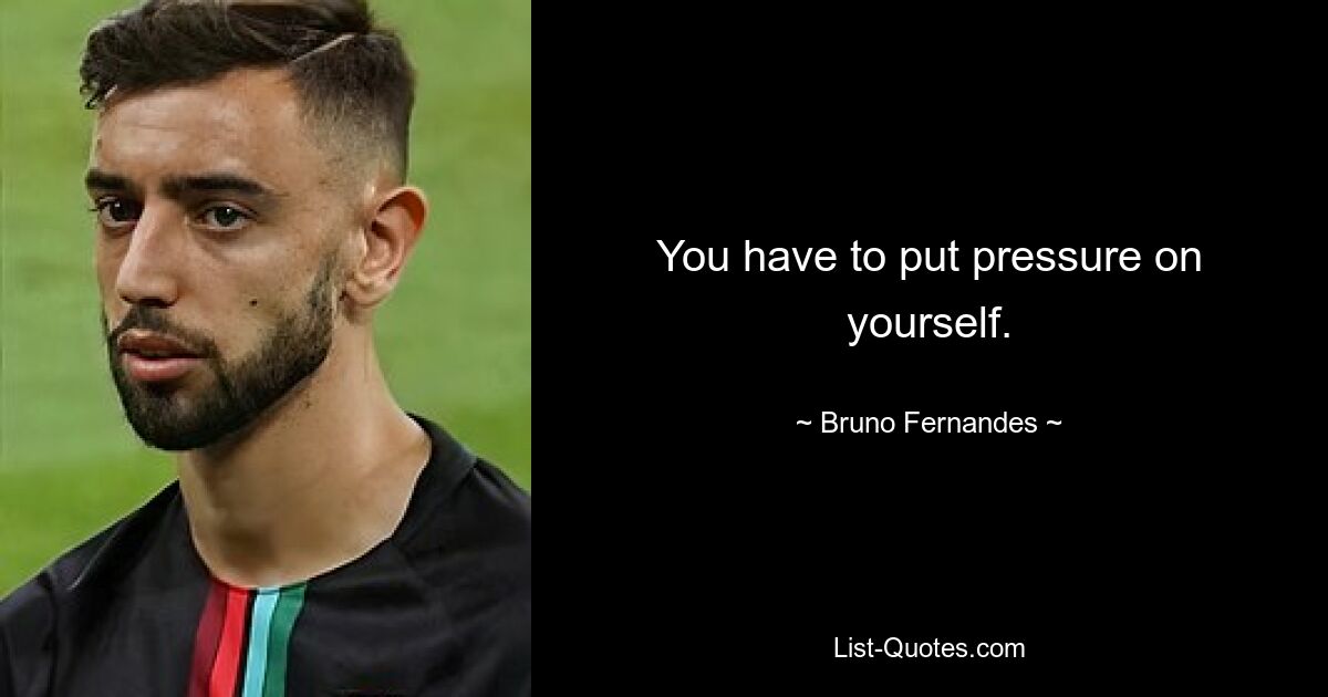 You have to put pressure on yourself. — © Bruno Fernandes