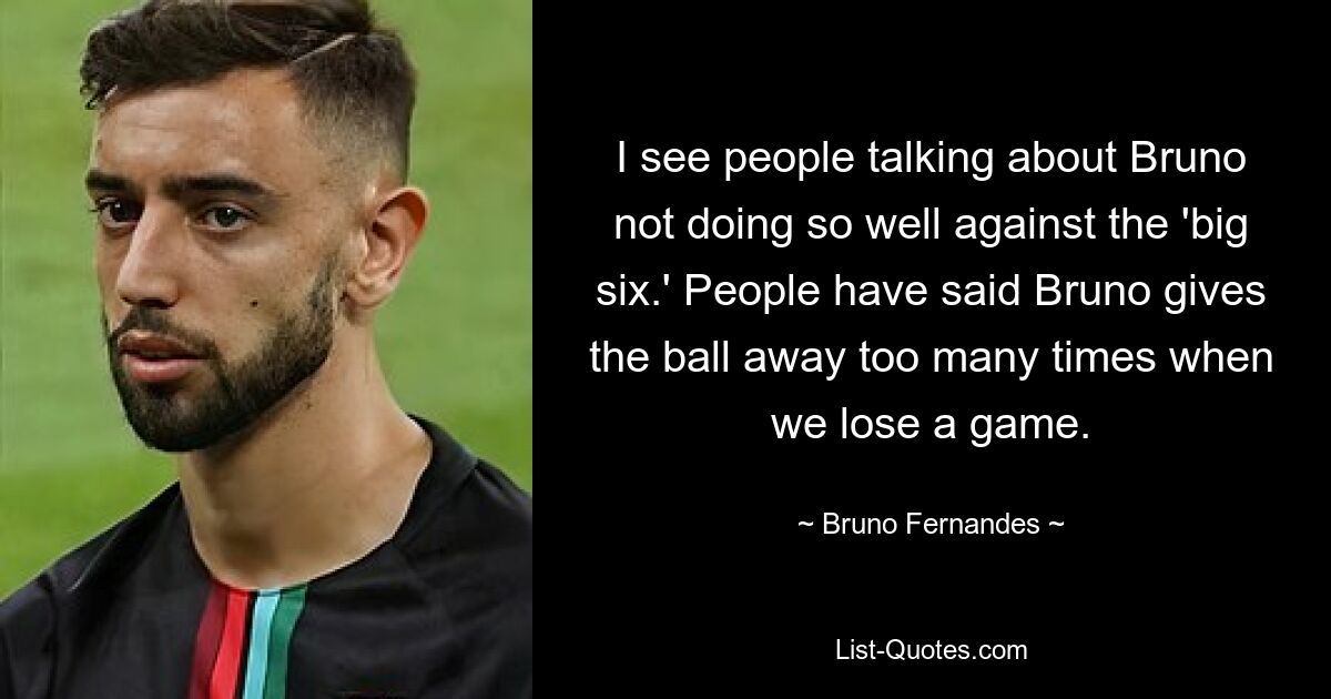 I see people talking about Bruno not doing so well against the 'big six.' People have said Bruno gives the ball away too many times when we lose a game. — © Bruno Fernandes