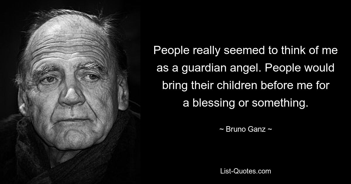 People really seemed to think of me as a guardian angel. People would bring their children before me for a blessing or something. — © Bruno Ganz