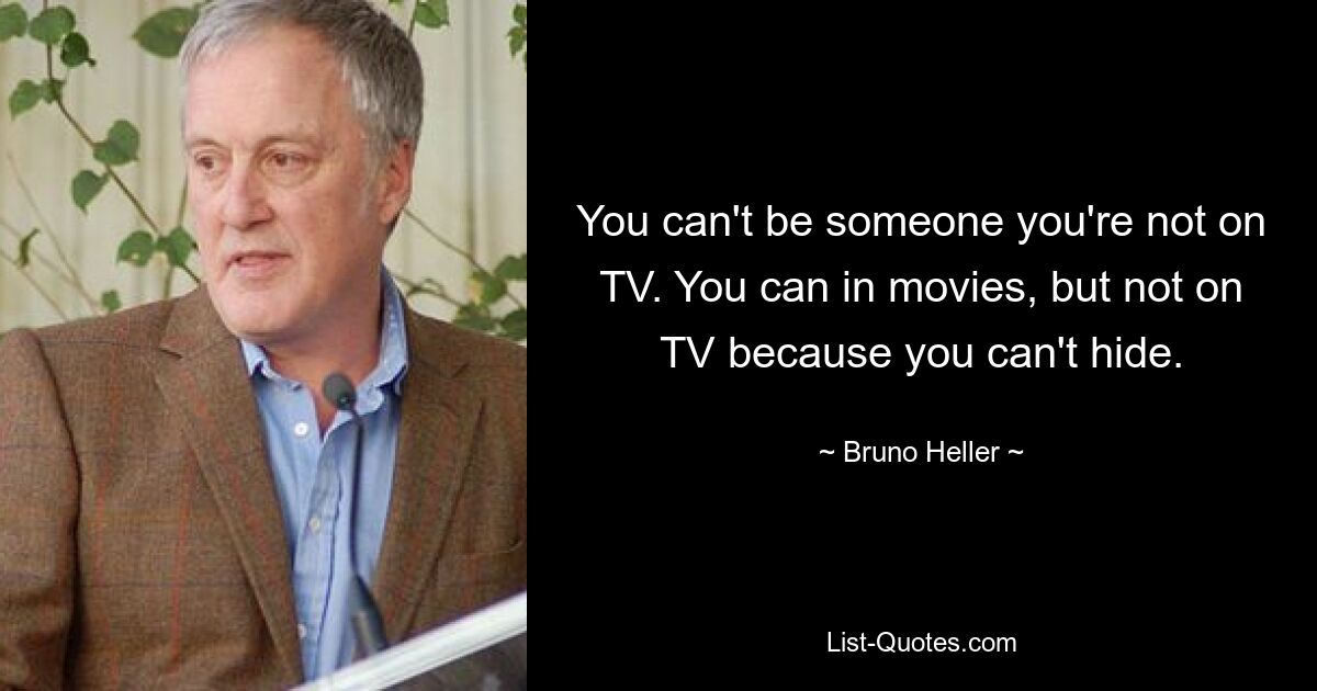 You can't be someone you're not on TV. You can in movies, but not on TV because you can't hide. — © Bruno Heller