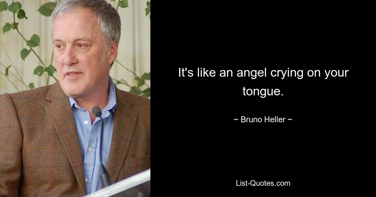 It's like an angel crying on your tongue. — © Bruno Heller