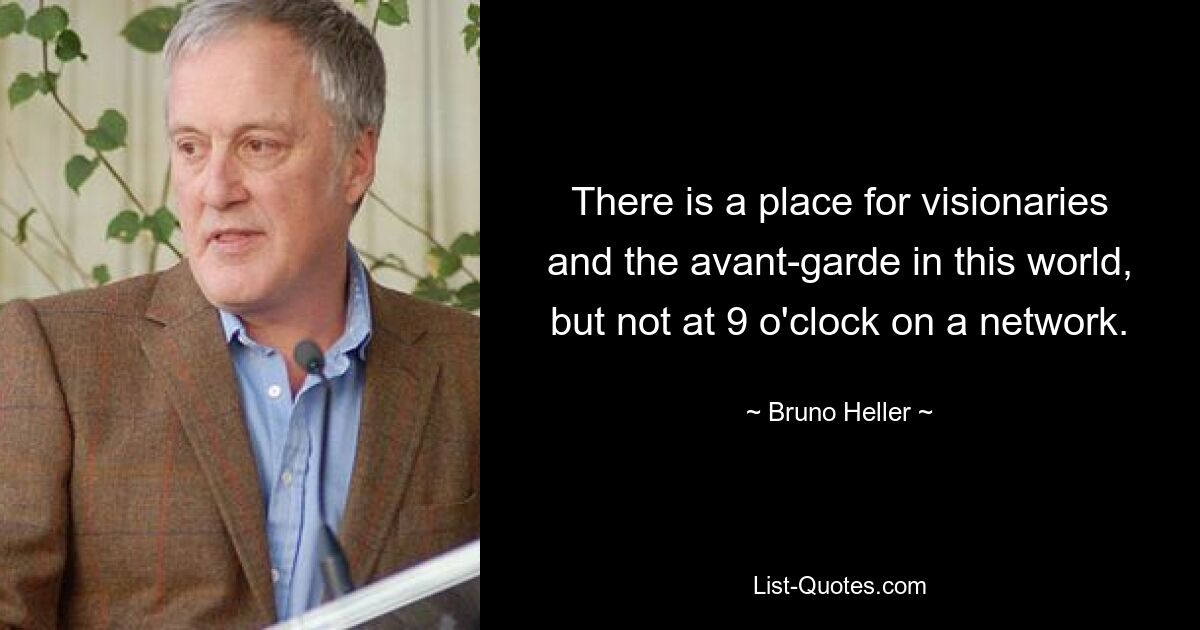 There is a place for visionaries and the avant-garde in this world, but not at 9 o'clock on a network. — © Bruno Heller