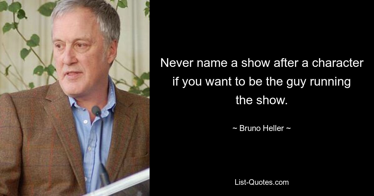 Never name a show after a character if you want to be the guy running the show. — © Bruno Heller