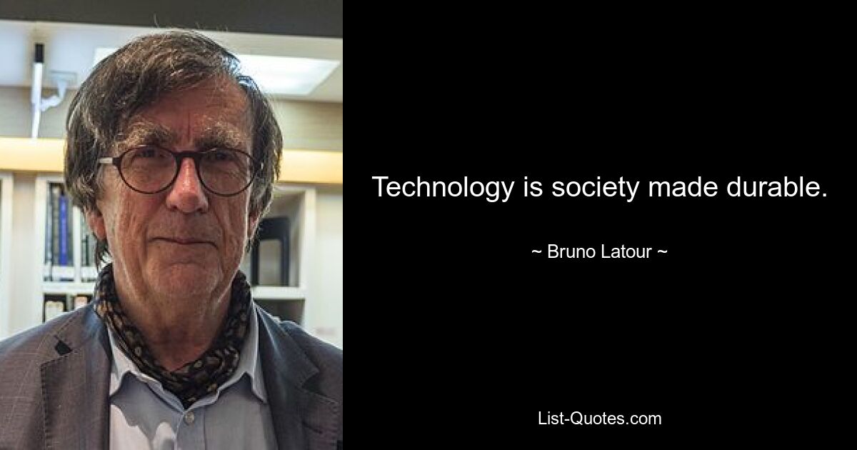 Technology is society made durable. — © Bruno Latour