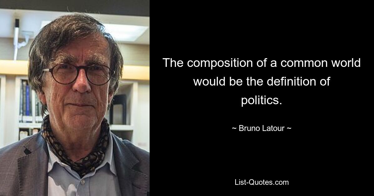 The composition of a common world would be the definition of politics. — © Bruno Latour