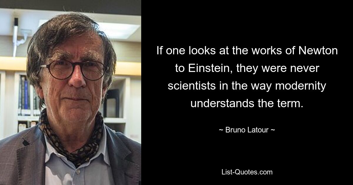 Если посмотреть на работы от Ньютона до Эйнштейна, они никогда не были учеными в том смысле, в котором этот термин понимается современностью. — © Бруно Латур