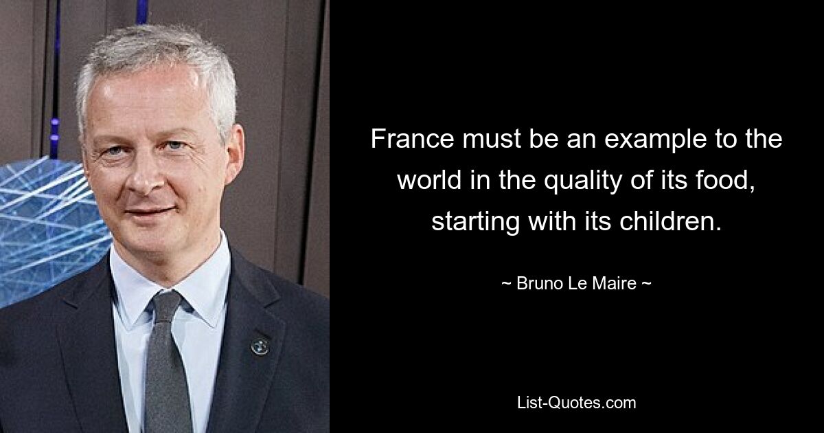 France must be an example to the world in the quality of its food, starting with its children. — © Bruno Le Maire