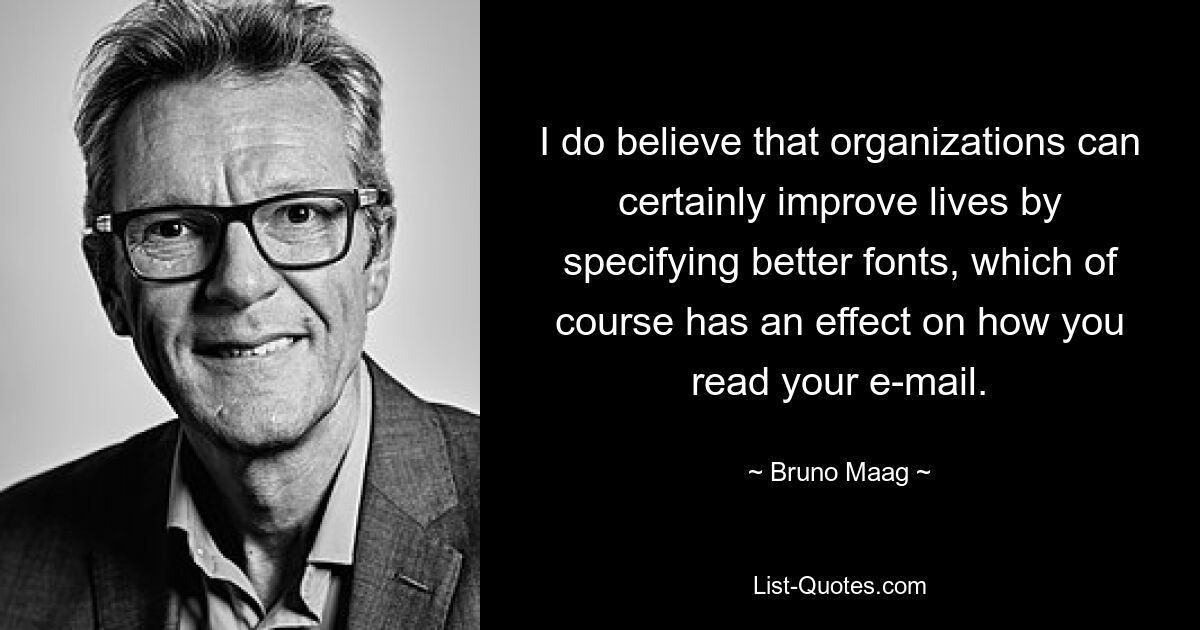 I do believe that organizations can certainly improve lives by specifying better fonts, which of course has an effect on how you read your e-mail. — © Bruno Maag