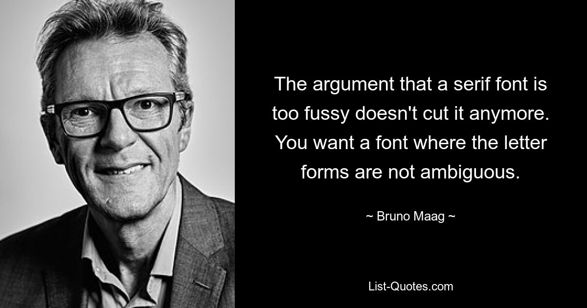 The argument that a serif font is too fussy doesn't cut it anymore. You want a font where the letter forms are not ambiguous. — © Bruno Maag