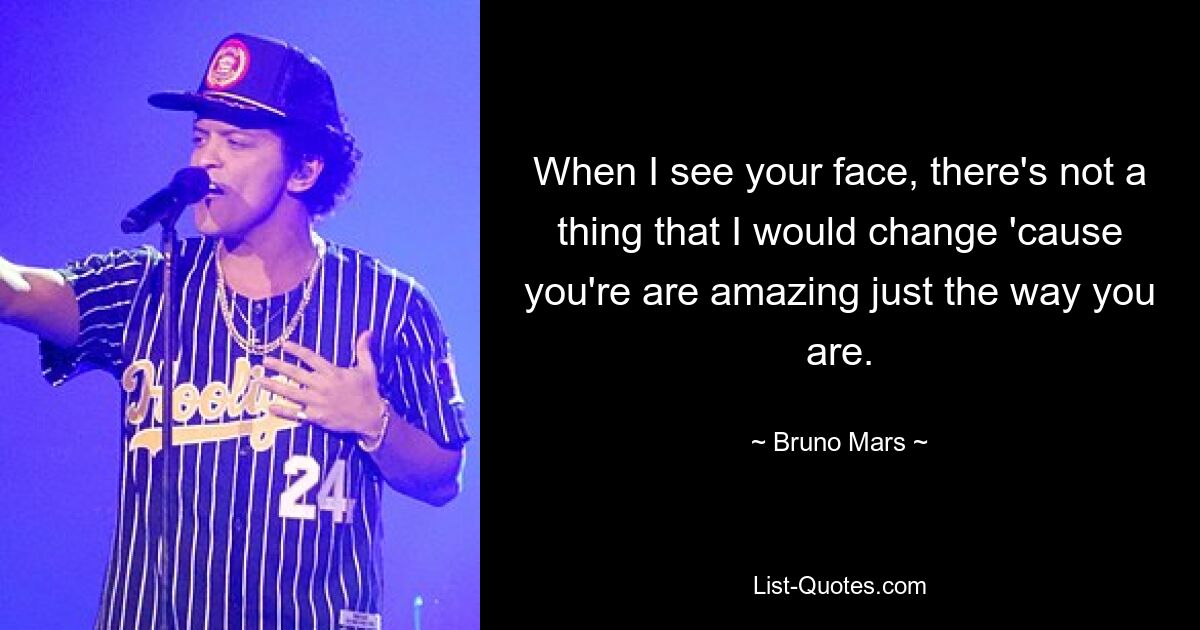 When I see your face, there's not a thing that I would change 'cause you're are amazing just the way you are. — © Bruno Mars