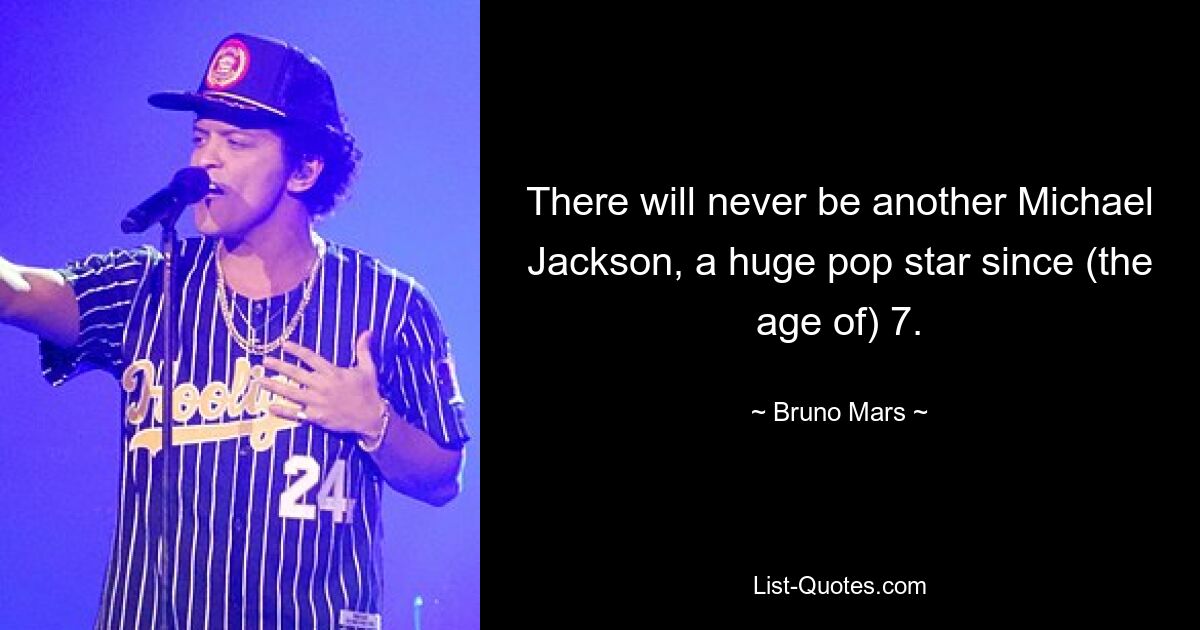 There will never be another Michael Jackson, a huge pop star since (the age of) 7. — © Bruno Mars