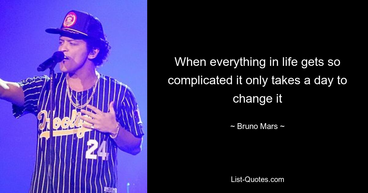 When everything in life gets so complicated it only takes a day to change it — © Bruno Mars