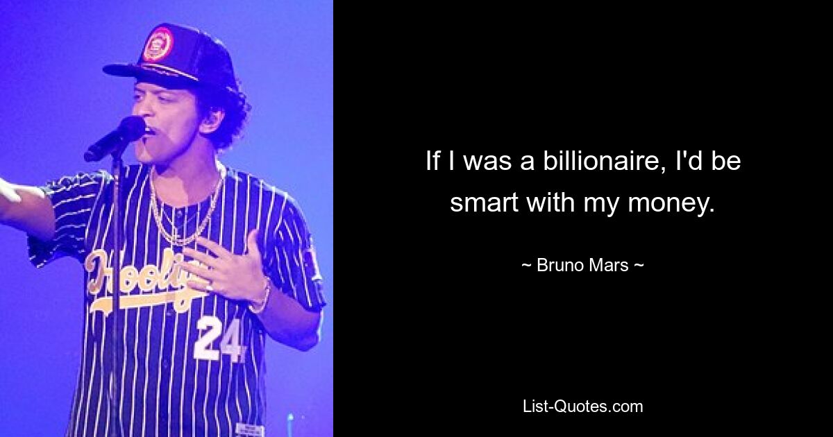 If I was a billionaire, I'd be smart with my money. — © Bruno Mars