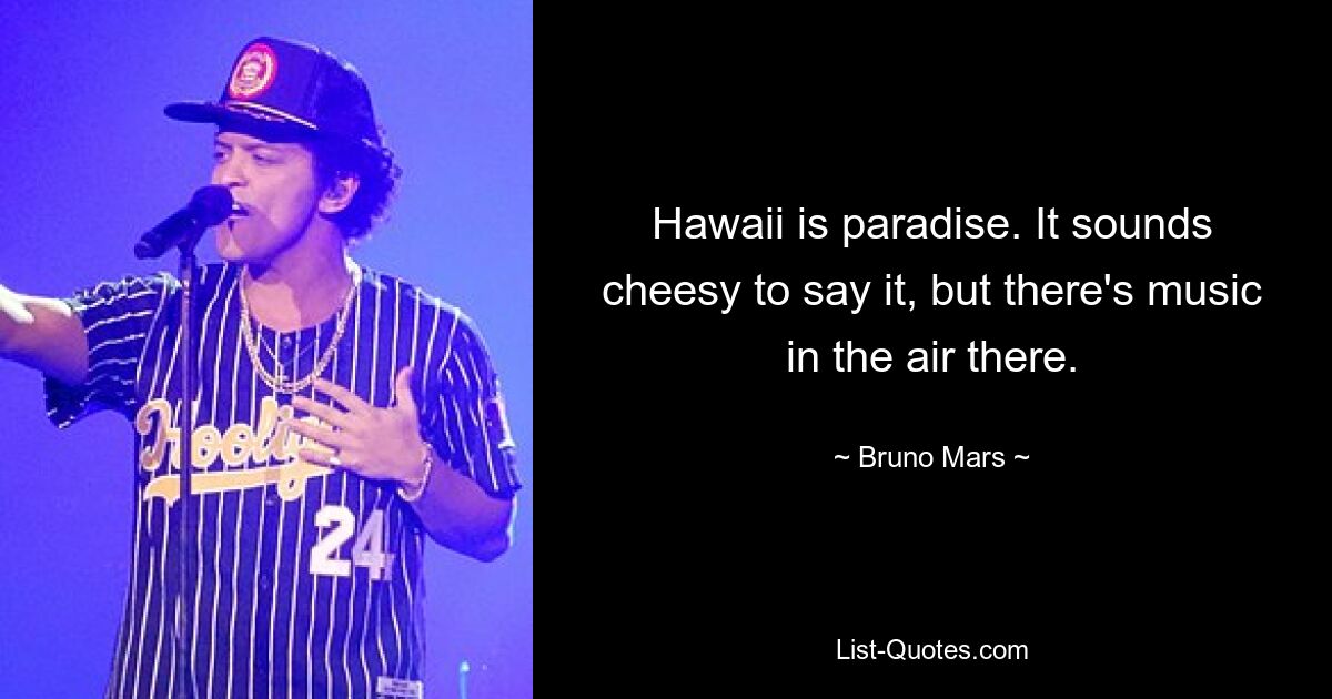 Hawaii is paradise. It sounds cheesy to say it, but there's music in the air there. — © Bruno Mars