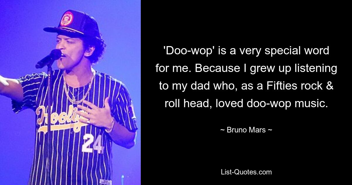 'Doo-wop' is a very special word for me. Because I grew up listening to my dad who, as a Fifties rock & roll head, loved doo-wop music. — © Bruno Mars