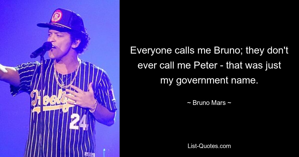 Everyone calls me Bruno; they don't ever call me Peter - that was just my government name. — © Bruno Mars