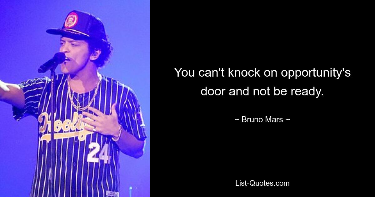 You can't knock on opportunity's door and not be ready. — © Bruno Mars