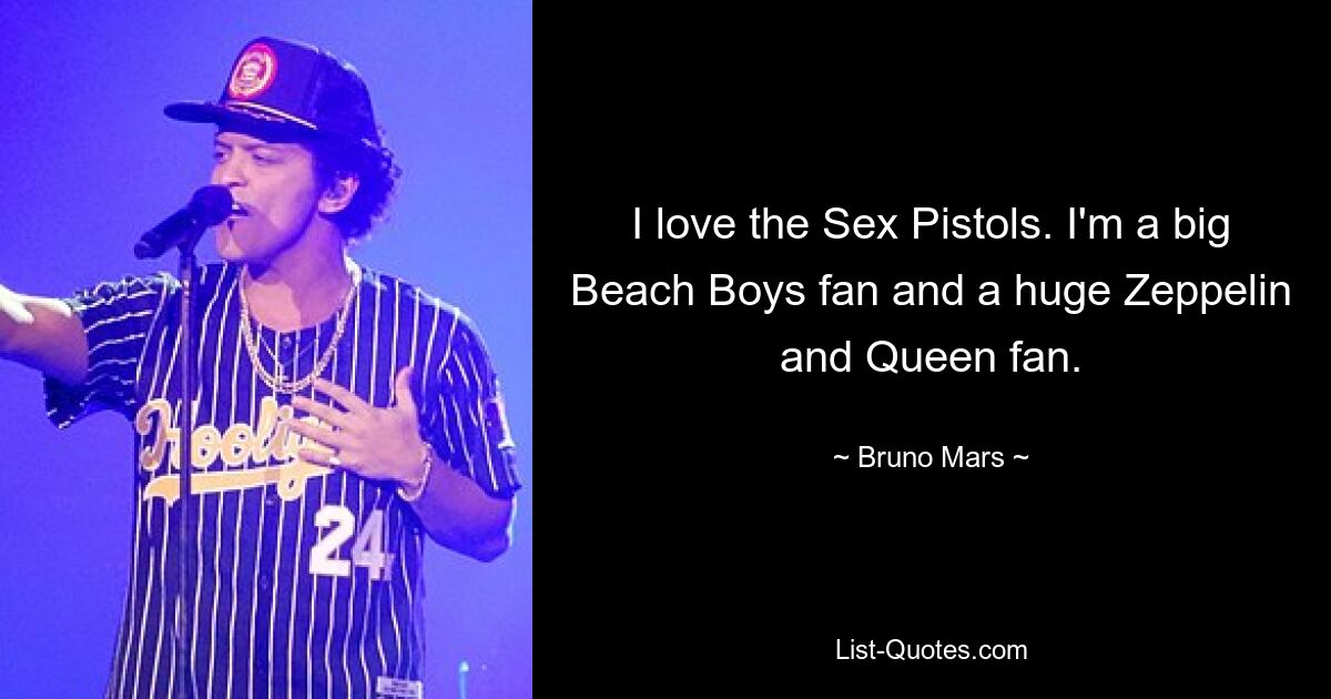 I love the Sex Pistols. I'm a big Beach Boys fan and a huge Zeppelin and Queen fan. — © Bruno Mars