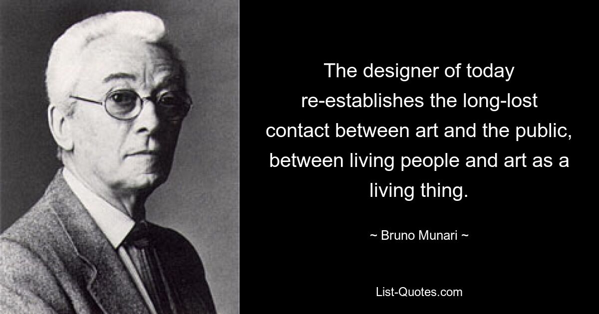 The designer of today re-establishes the long-lost contact between art and the public, between living people and art as a living thing. — © Bruno Munari