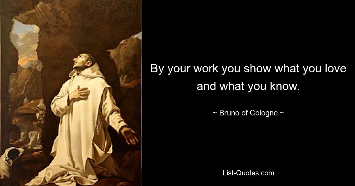 By your work you show what you love and what you know. — © Bruno of Cologne