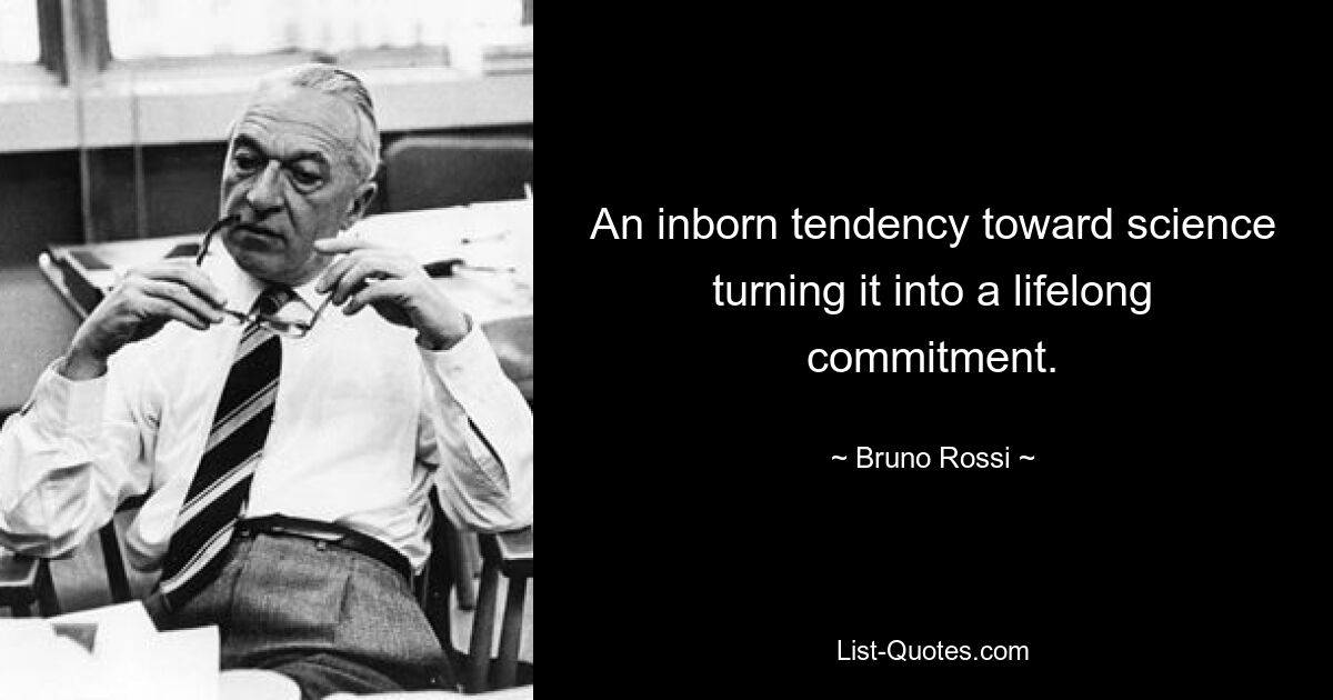 An inborn tendency toward science turning it into a lifelong commitment. — © Bruno Rossi