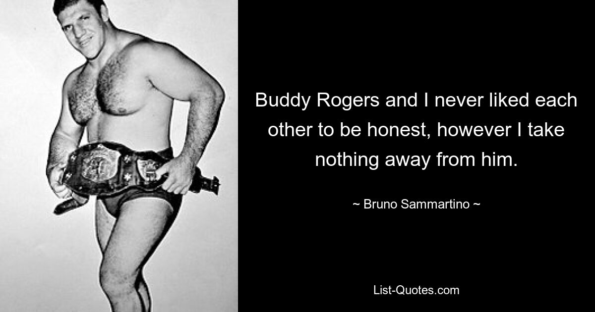 Buddy Rogers and I never liked each other to be honest, however I take nothing away from him. — © Bruno Sammartino