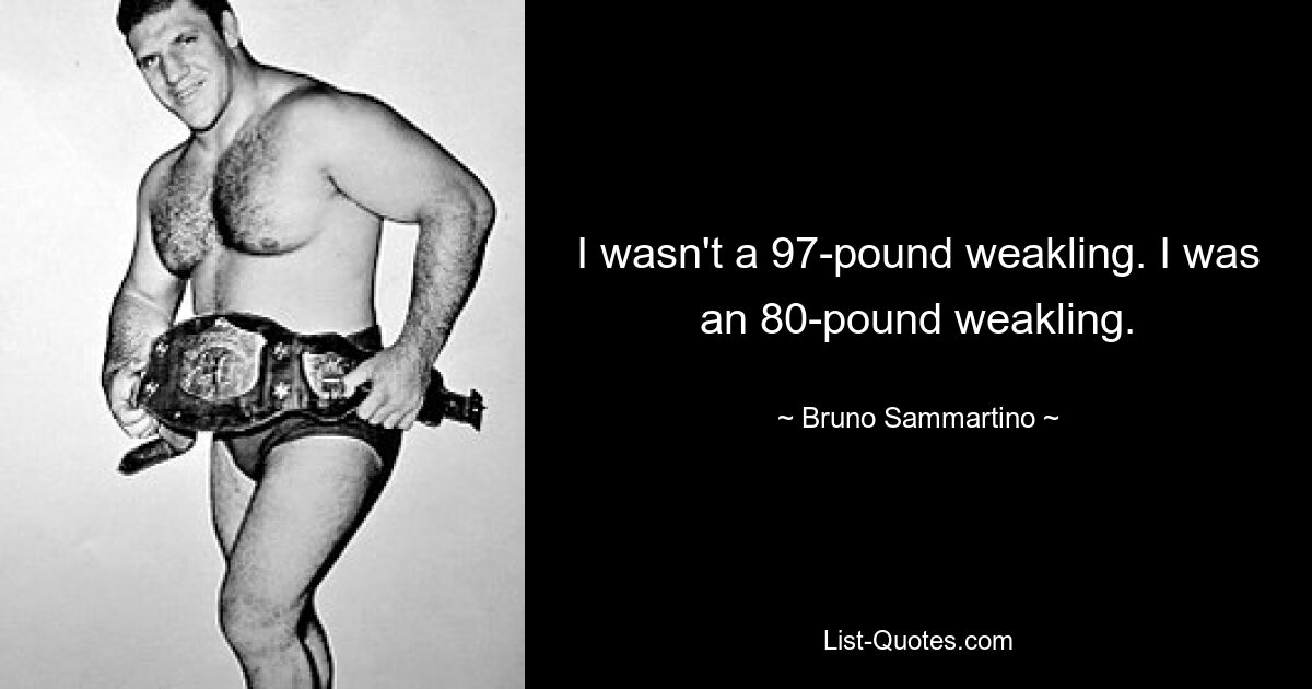 I wasn't a 97-pound weakling. I was an 80-pound weakling. — © Bruno Sammartino