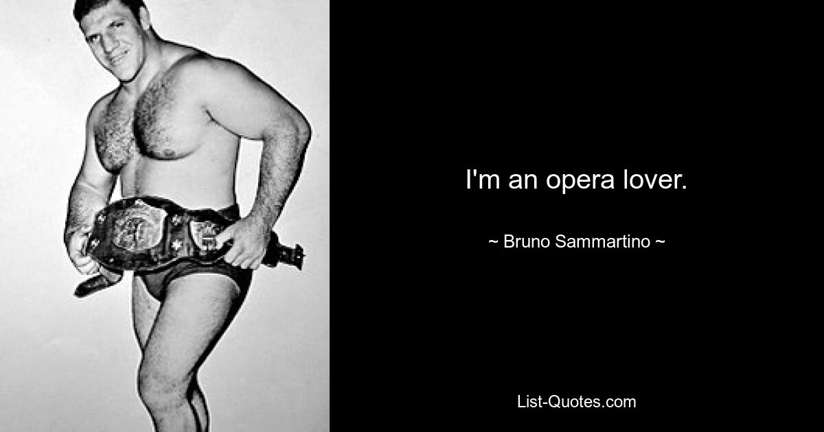 I'm an opera lover. — © Bruno Sammartino