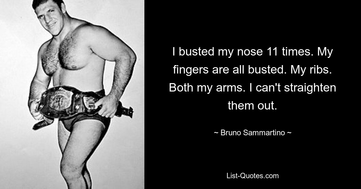 I busted my nose 11 times. My fingers are all busted. My ribs. Both my arms. I can't straighten them out. — © Bruno Sammartino