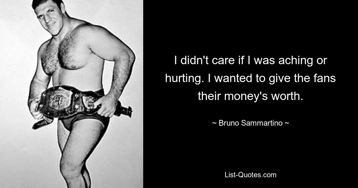 I didn't care if I was aching or hurting. I wanted to give the fans their money's worth. — © Bruno Sammartino