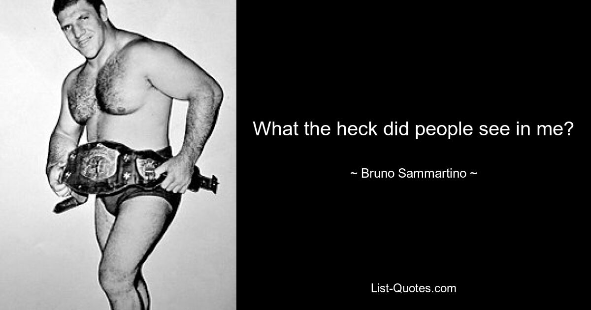 What the heck did people see in me? — © Bruno Sammartino