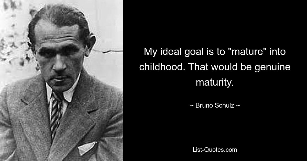 My ideal goal is to "mature" into childhood. That would be genuine maturity. — © Bruno Schulz