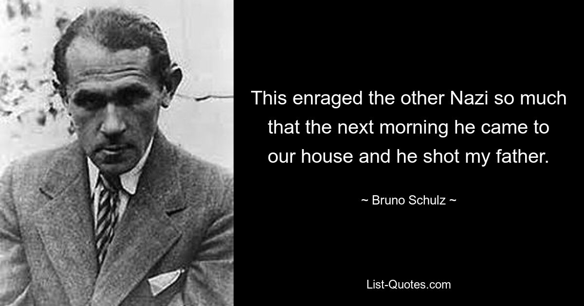 This enraged the other Nazi so much that the next morning he came to our house and he shot my father. — © Bruno Schulz