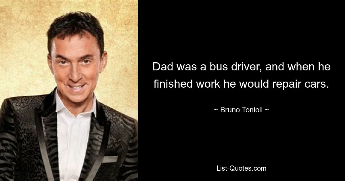 Dad was a bus driver, and when he finished work he would repair cars. — © Bruno Tonioli