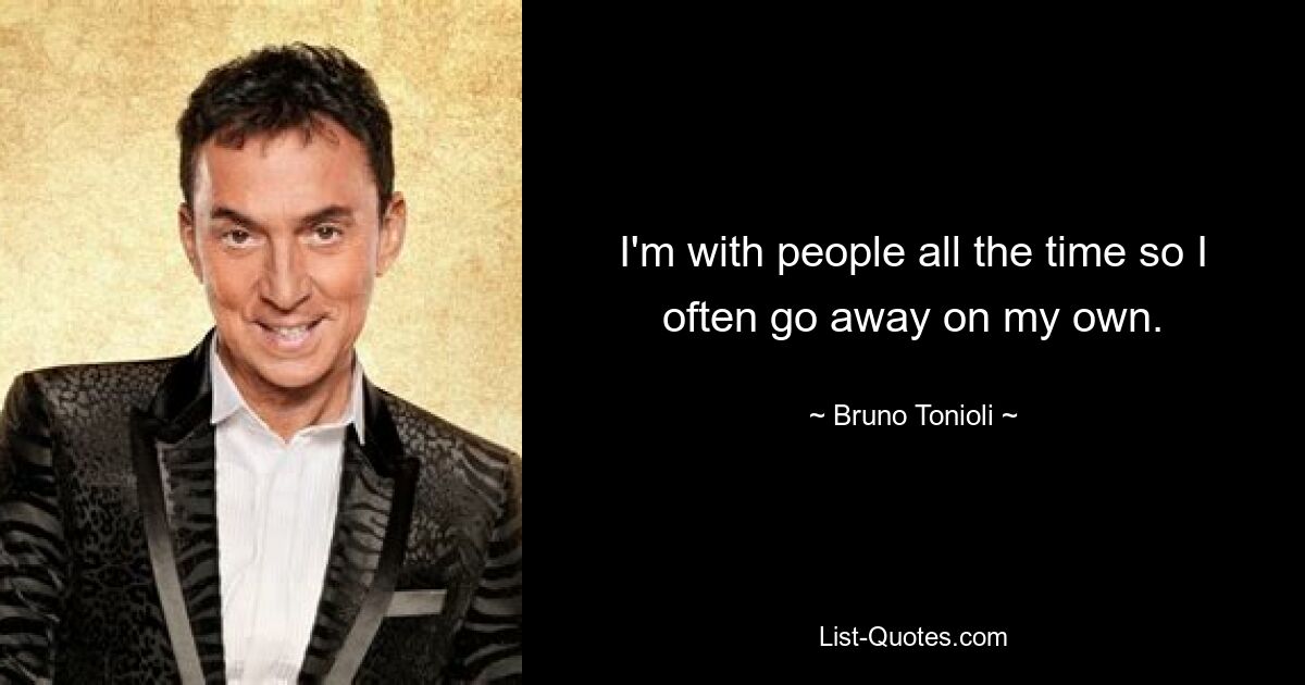 I'm with people all the time so I often go away on my own. — © Bruno Tonioli