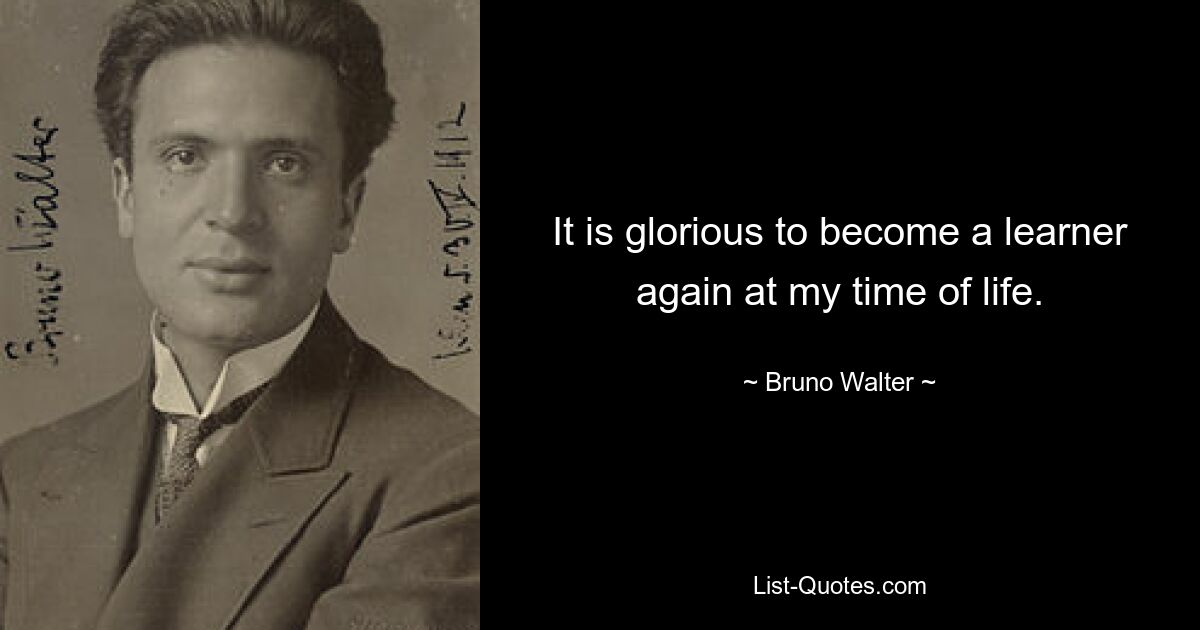 Это великолепно – снова стать учеником в свой возрастной период. — © Бруно Вальтер 