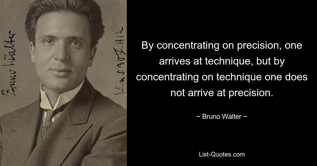 Концентрируясь на точности, человек достигает техники, но, концентрируясь на технике, человек не достигает точности. — © Бруно Вальтер