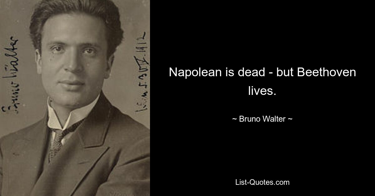 Napolean is dead - but Beethoven lives. — © Bruno Walter