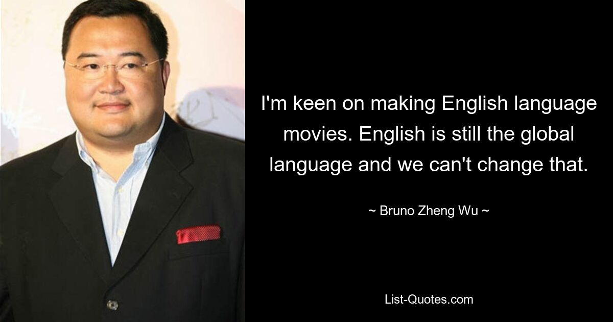 I'm keen on making English language movies. English is still the global language and we can't change that. — © Bruno Zheng Wu