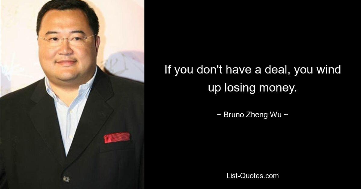 If you don't have a deal, you wind up losing money. — © Bruno Zheng Wu