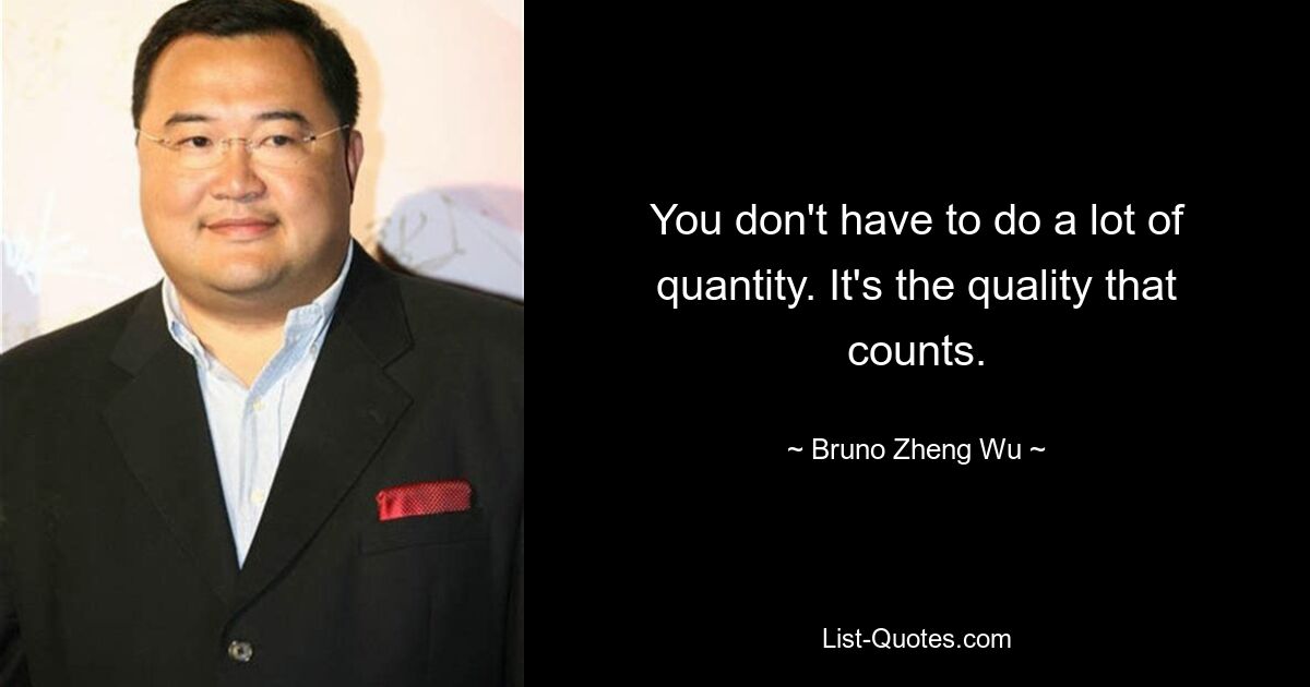 You don't have to do a lot of quantity. It's the quality that counts. — © Bruno Zheng Wu