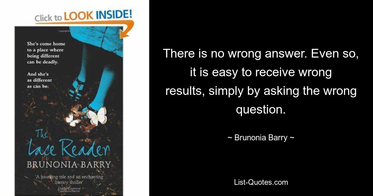 There is no wrong answer. Even so, it is easy to receive wrong results, simply by asking the wrong question. — © Brunonia Barry