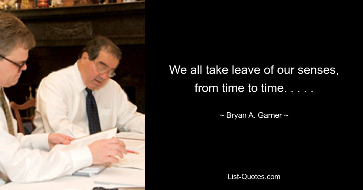 We all take leave of our senses, from time to time. . . . . — © Bryan A. Garner