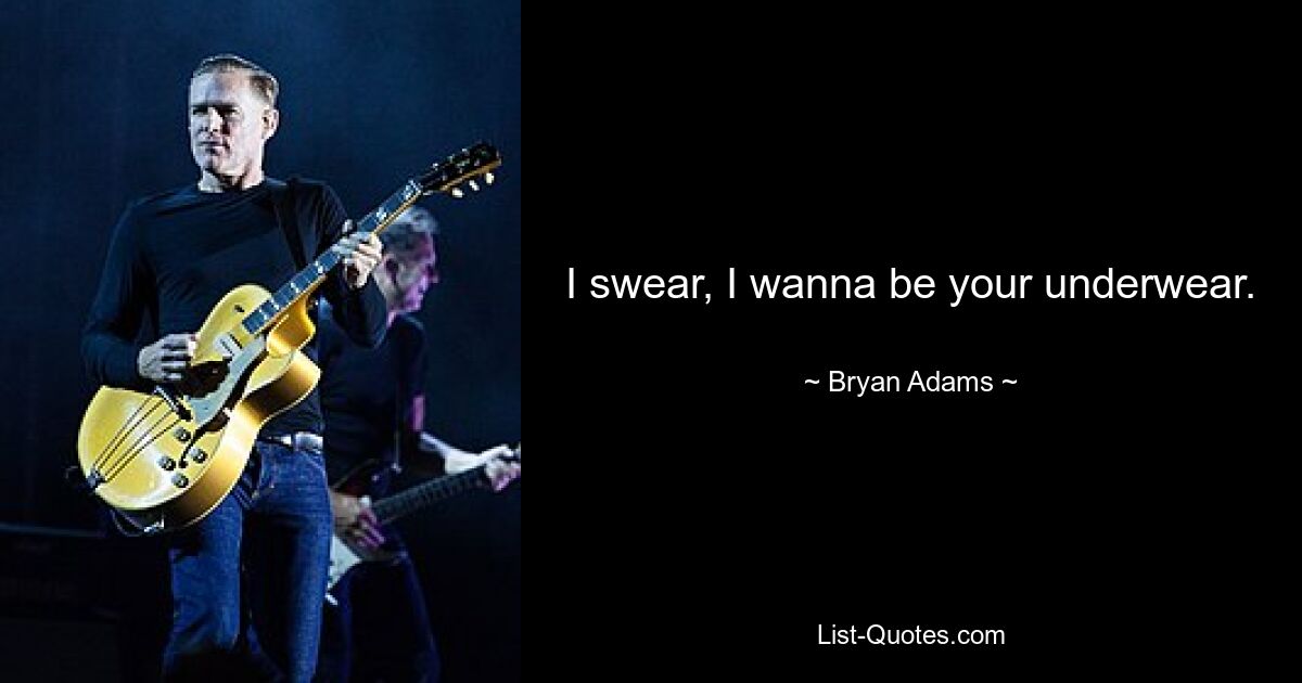 I swear, I wanna be your underwear. — © Bryan Adams