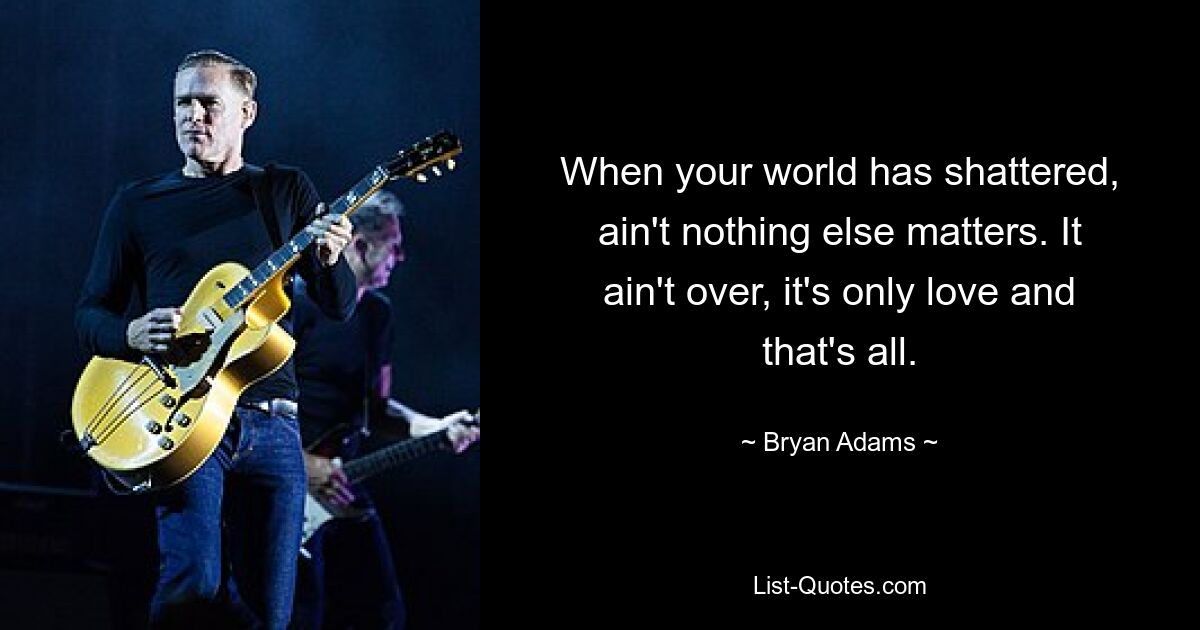 When your world has shattered, ain't nothing else matters. It ain't over, it's only love and that's all. — © Bryan Adams