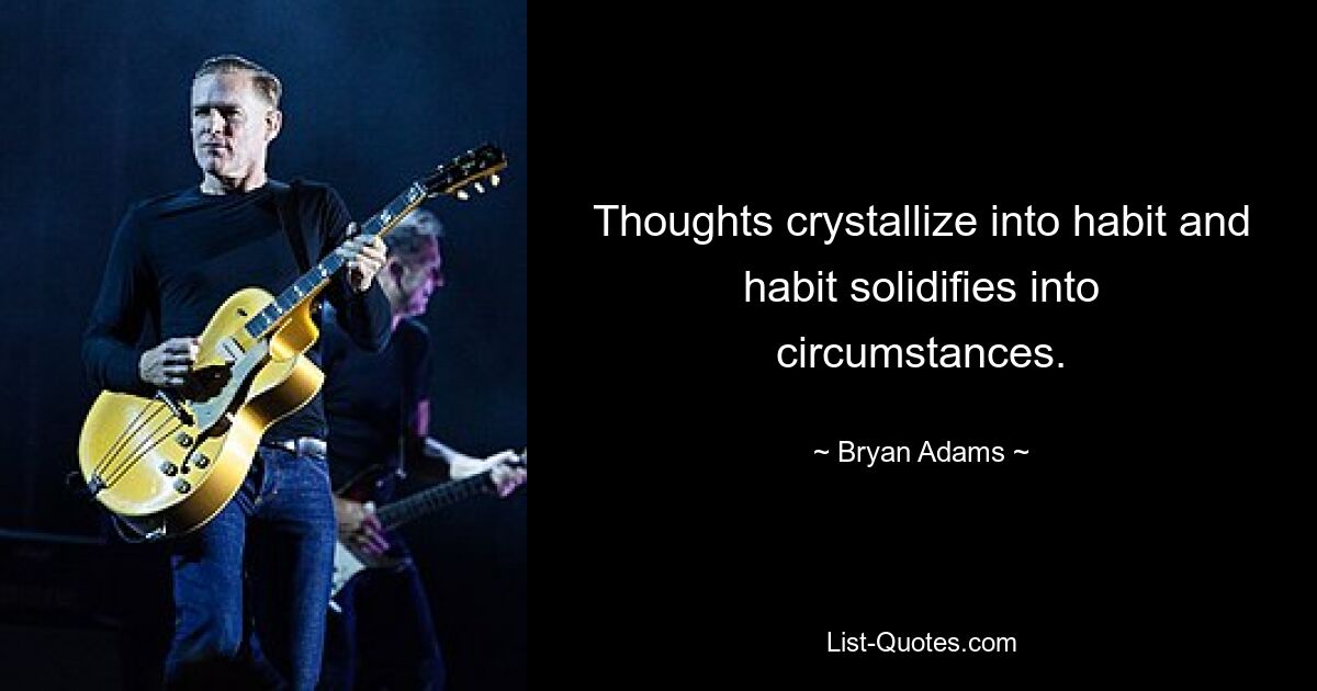 Thoughts crystallize into habit and habit solidifies into circumstances. — © Bryan Adams