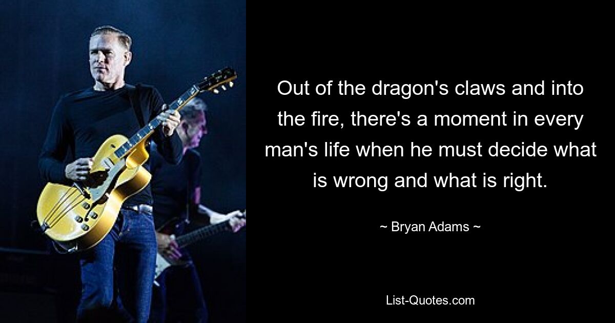 Out of the dragon's claws and into the fire, there's a moment in every man's life when he must decide what is wrong and what is right. — © Bryan Adams